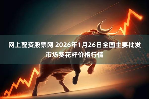 网上配资股票网 2026年1月26日全国主要批发市场葵花籽价格行情