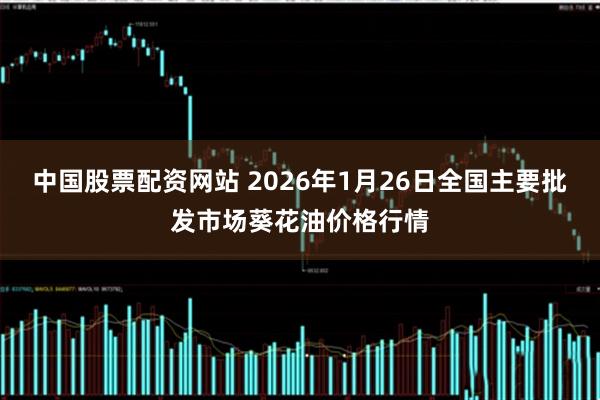 中国股票配资网站 2026年1月26日全国主要批发市场葵花油价格行情