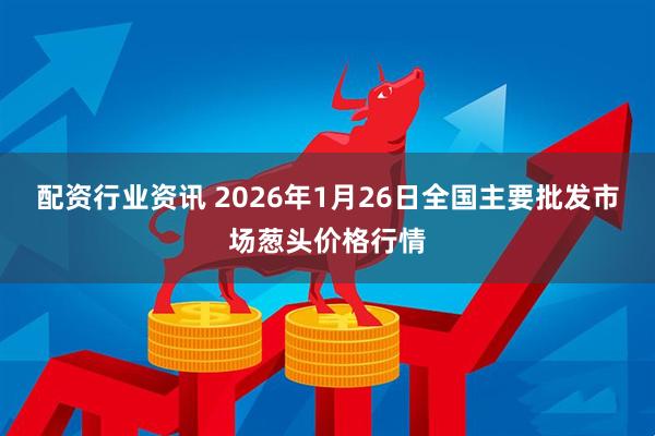 配资行业资讯 2026年1月26日全国主要批发市场葱头价格行情
