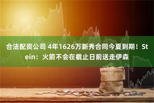 合法配资公司 4年1626万新秀合同今夏到期！Stein：火箭不会在截止日前送走伊森