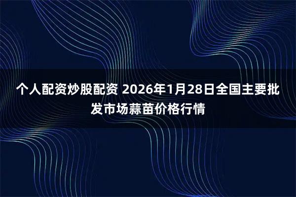 个人配资炒股配资 2026年1月28日全国主要批发市场蒜苗价格行情