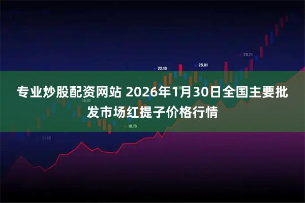 专业炒股配资网站 2026年1月30日全国主要批发市场红提子价格行情