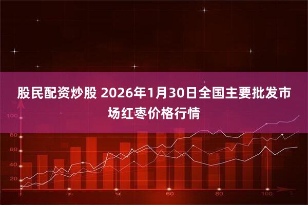 股民配资炒股 2026年1月30日全国主要批发市场红枣价格行情