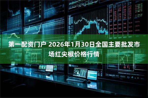第一配资门户 2026年1月30日全国主要批发市场红尖椒价格行情