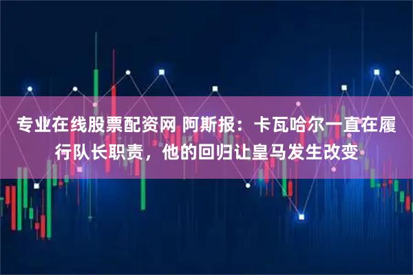 专业在线股票配资网 阿斯报：卡瓦哈尔一直在履行队长职责，他的回归让皇马发生改变