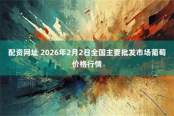 配资网址 2026年2月2日全国主要批发市场葡萄价格行情