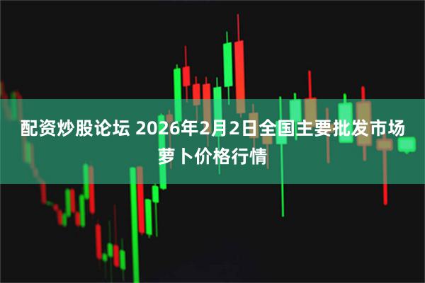 配资炒股论坛 2026年2月2日全国主要批发市场萝卜价格行情