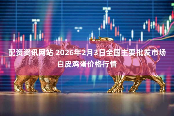 配资资讯网站 2026年2月3日全国主要批发市场白皮鸡蛋价格行情