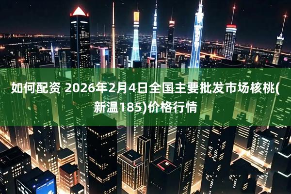 如何配资 2026年2月4日全国主要批发市场核桃(新温185)价格行情