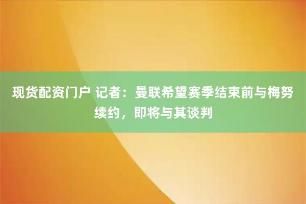 现货配资门户 记者：曼联希望赛季结束前与梅努续约，即将与其谈判