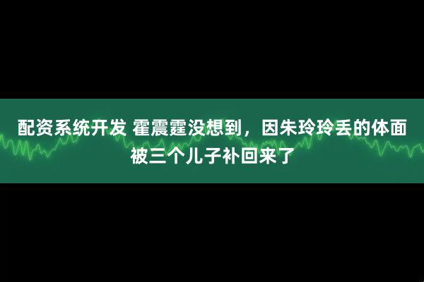 配资系统开发 霍震霆没想到，因朱玲玲丢的体面被三个儿子补回来了