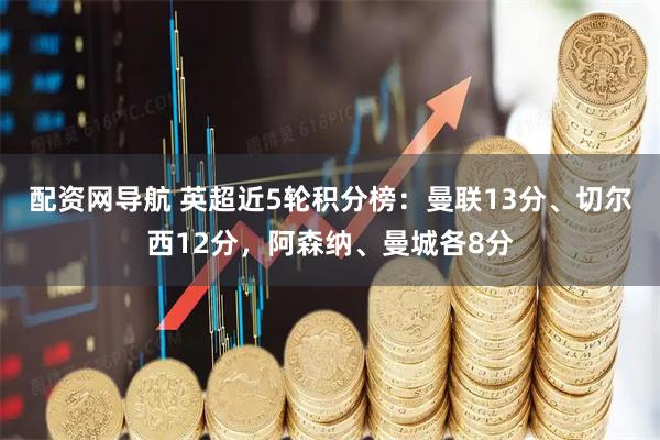 配资网导航 英超近5轮积分榜：曼联13分、切尔西12分，阿森纳、曼城各8分