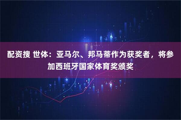配资搜 世体：亚马尔、邦马蒂作为获奖者，将参加西班牙国家体育奖颁奖