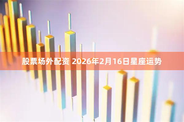 股票场外配资 2026年2月16日星座运势