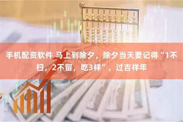 手机配资软件 马上到除夕，除夕当天要记得“1不扫，2不留，吃3样”，过吉祥年