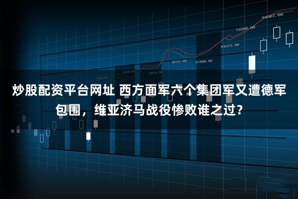 炒股配资平台网址 西方面军六个集团军又遭德军包围，维亚济马战役惨败谁之过？