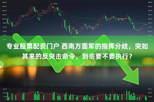 专业股票配资门户 西南方面军的指挥分歧，突如其来的反突击命令，到底要不要执行？