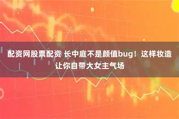 配资网股票配资 长中庭不是颜值bug！这样妆造让你自带大女主气场