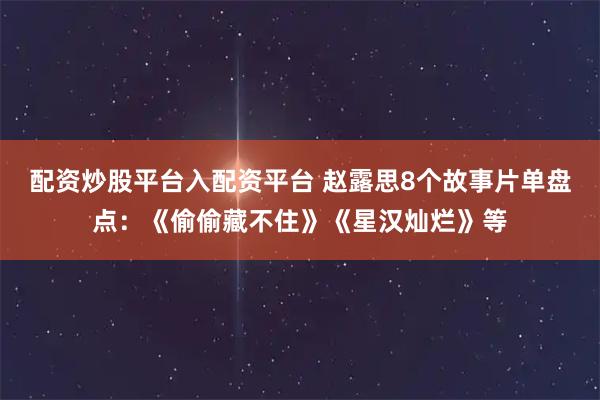 配资炒股平台入配资平台 赵露思8个故事片单盘点：《偷偷藏不住》《星汉灿烂》等