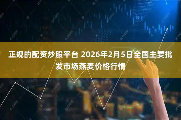 正规的配资炒股平台 2026年2月5日全国主要批发市场燕麦价格行情