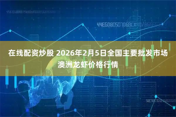 在线配资炒股 2026年2月5日全国主要批发市场澳洲龙虾价格行情