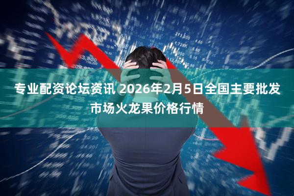 专业配资论坛资讯 2026年2月5日全国主要批发市场火龙果价格行情