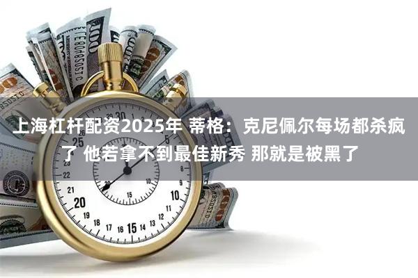 上海杠杆配资2025年 蒂格：克尼佩尔每场都杀疯了 他若拿不到最佳新秀 那就是被黑了