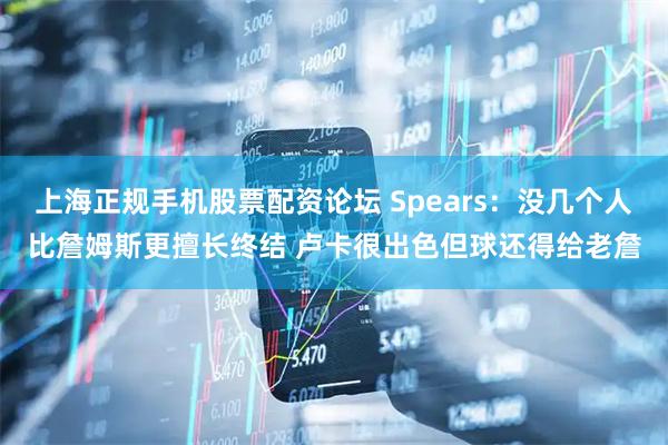 上海正规手机股票配资论坛 Spears：没几个人比詹姆斯更擅长终结 卢卡很出色但球还得给老詹