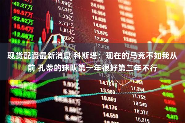现货配资最新消息 科斯塔：现在的马竞不如我从前 孔蒂的球队第一年很好第二年不行