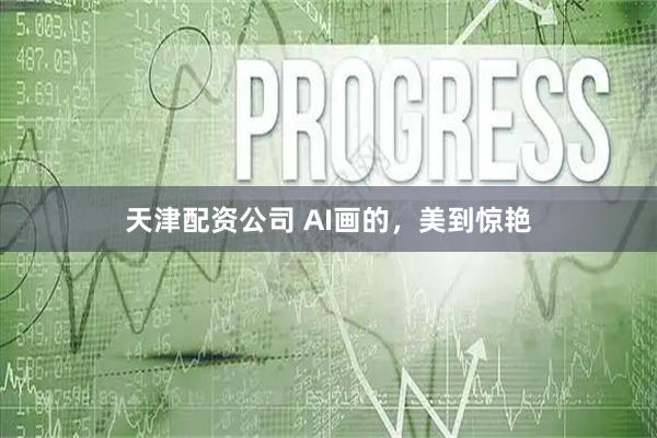 天津配资公司 AI画的，美到惊艳