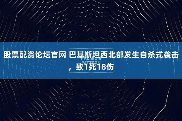 股票配资论坛官网 巴基斯坦西北部发生自杀式袭击，致1死18伤