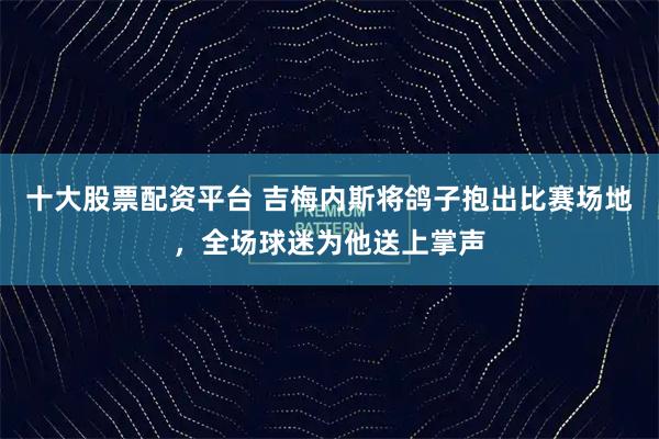十大股票配资平台 吉梅内斯将鸽子抱出比赛场地，全场球迷为他送上掌声