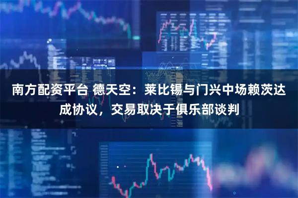 南方配资平台 德天空：莱比锡与门兴中场赖茨达成协议，交易取决于俱乐部谈判