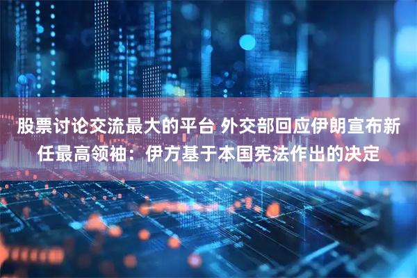 股票讨论交流最大的平台 外交部回应伊朗宣布新任最高领袖：伊方基于本国宪法作出的决定