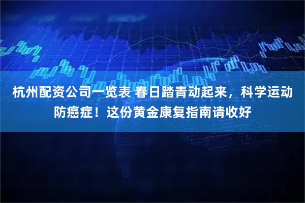 杭州配资公司一览表 春日踏青动起来，科学运动防癌症！这份黄金康复指南请收好