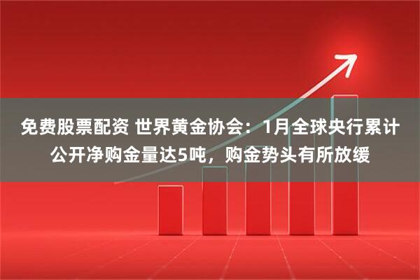 免费股票配资 世界黄金协会：1月全球央行累计公开净购金量达5吨，购金势头有所放缓