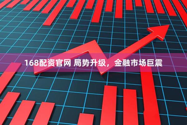 168配资官网 局势升级，金融市场巨震