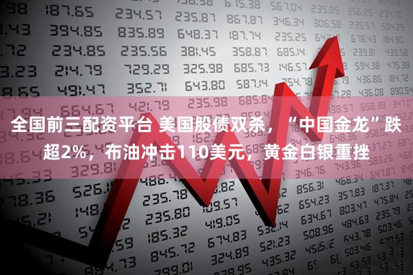 全国前三配资平台 美国股债双杀，“中国金龙”跌超2%，布油冲击110美元，黄金白银重挫