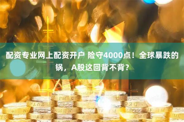 配资专业网上配资开户 险守4000点！全球暴跌的锅，A股这回背不背？