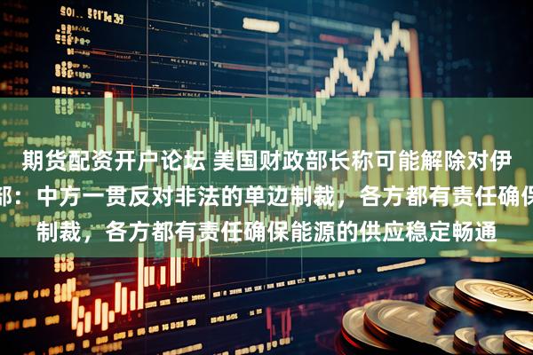 期货配资开户论坛 美国财政部长称可能解除对伊朗石油的制裁,外交部:中方一贯反对非法的单边制裁,各方都有责任确保能源的供应稳定畅通