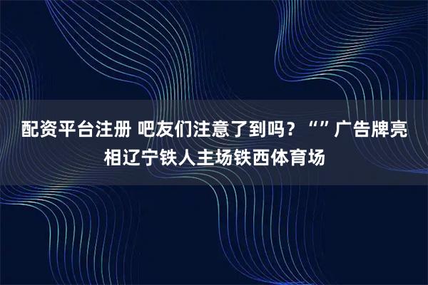 配资平台注册 吧友们注意了到吗？“”广告牌亮相辽宁铁人主场铁西体育场
