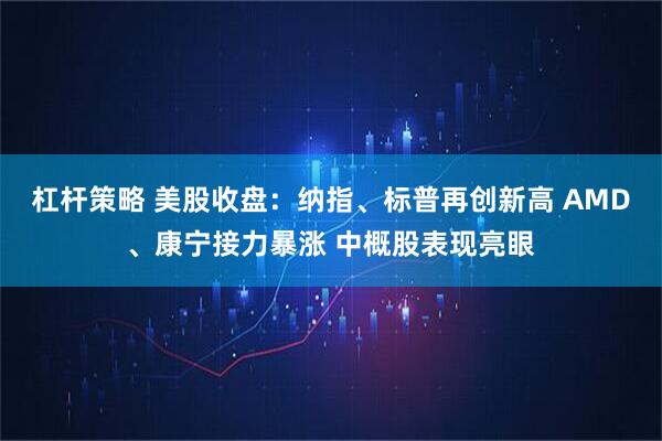 杠杆策略 美股收盘：纳指、标普再创新高 AMD、康宁接力暴涨 中概股表现亮眼