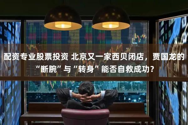 配资专业股票投资 北京又一家西贝闭店，贾国龙的“断腕”与“转身”能否自救成功？