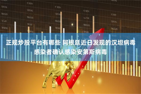 正规炒股平台有哪些 阿根廷近日发现的汉坦病毒感染者确认感染安第斯病毒