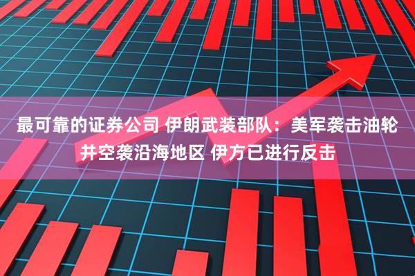 最可靠的证券公司 伊朗武装部队：美军袭击油轮并空袭沿海地区 伊方已进行反击