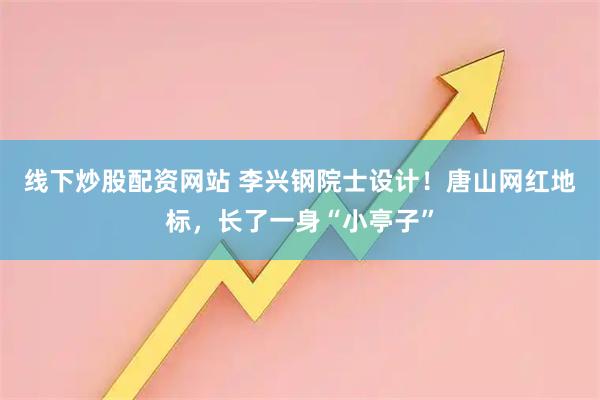 线下炒股配资网站 李兴钢院士设计！唐山网红地标，长了一身“小亭子”