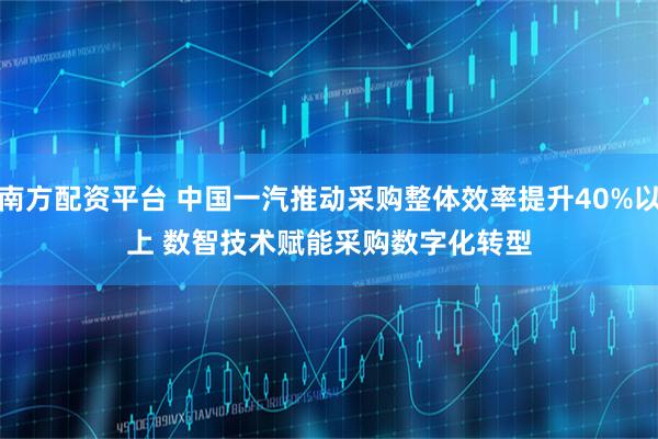 南方配资平台 中国一汽推动采购整体效率提升40%以上 数智技术赋能采购数字化转型