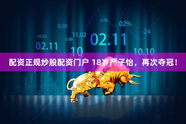 配资正规炒股配资门户 18岁严子怡,再次夺冠!