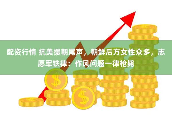 配资行情 抗美援朝尾声，朝鲜后方女性众多，志愿军铁律：作风问题一律枪毙
