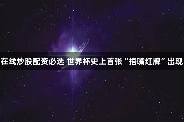 在线炒股配资必选 世界杯史上首张“捂嘴红牌”出现